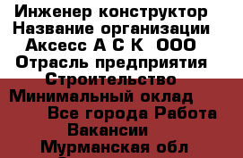 Инженер-конструктор › Название организации ­ Аксесс-А.С.К, ООО › Отрасль предприятия ­ Строительство › Минимальный оклад ­ 35 000 - Все города Работа » Вакансии   . Мурманская обл.,Оленегорск г.